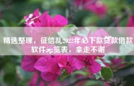 精选整理，征信乱2022年必下款贷款借款软件一览表，拿走不谢