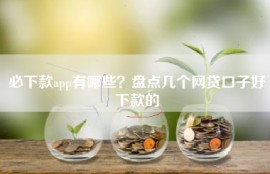 必下款app有哪些？盘点几个网贷口子好下款的