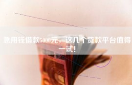 急用钱借款5000元，这几个贷款平台值得一试！
