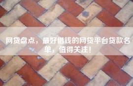 网贷盘点，最好借钱的网贷平台贷款名单，值得关注！