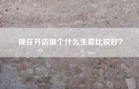 现在开店做个什么生意比较好？