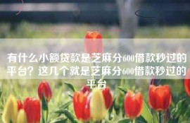 有什么小额贷款是芝麻分600借款秒过的平台？这几个就是芝麻分600借款秒过的平台