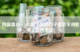 网贷盘点，2022好下款的口子借款平台名单，值得关注！
