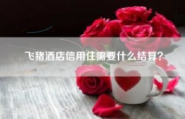 飞猪酒店信用住需要什么结算？