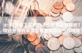 2022网贷必下款的口子小额贷款有哪些？精选整理分享征信黑急需借款一万网贷平台
