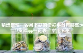 精选整理，容易下款的借款平台有哪些2022贷款app一览表，拿走不谢