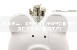 网贷盘点，逾期征信不好哪里能借到网贷口子名单，值得关注！
