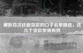 被拒百次还能贷款的口子名单精选，这几个贷款亲测有效