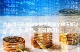 网贷盘点一份和负债太高哪个网贷能过名单，不容错过！