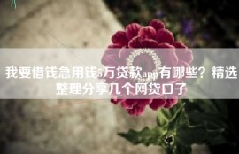 我要借钱急用钱5万贷款app有哪些？精选整理分享几个网贷口子