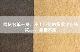 网贷名单一览，不上征信的贷款平台贷款app，拿走不谢
