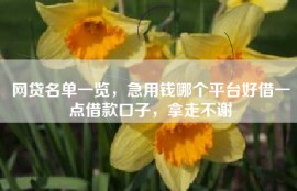 网贷名单一览，急用钱哪个平台好借一点借款口子，拿走不谢