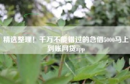 精选整理！千万不能错过的急借5000马上到账网贷app