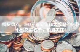 网贷盘点，2022不看征信和大数据的贷款小额贷款名单，值得关注！