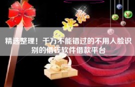 精选整理！千万不能错过的不用人脸识别的借钱软件借款平台