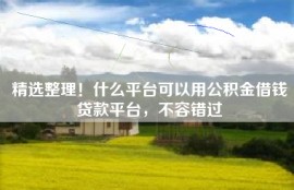 精选整理！什么平台可以用公积金借钱贷款平台，不容错过