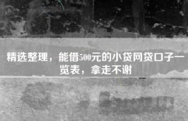 精选整理，能借500元的小贷网贷口子一览表，拿走不谢