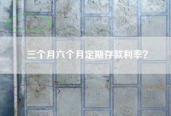 三个月六个月定期存款利率？