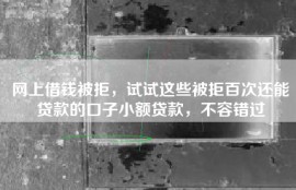 网上借钱被拒，试试这些被拒百次还能贷款的口子小额贷款，不容错过