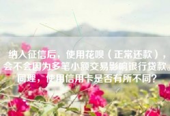 纳入征信后，使用花呗（正常还款），会不会因为多笔小额交易影响银行贷款。同理，使用信用卡是否有所不同？