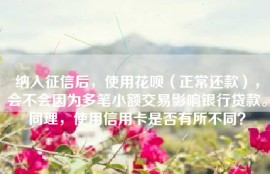 纳入征信后，使用花呗（正常还款），会不会因为多笔小额交易影响银行贷款。同理，使用信用卡是否有所不同？