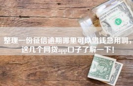 整理一份征信逾期哪里可以借钱急用啊，这几个网贷app口子了解一下！