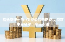 精选整理一份19岁能借款的正规app贷款平台名单，拿走不谢
