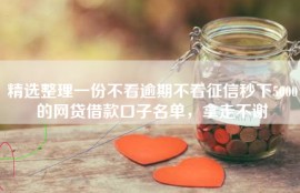 精选整理一份不看逾期不看征信秒下5000的网贷借款口子名单，拿走不谢