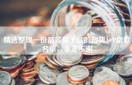 精选整理一份最容易下款的网贷APP贷款名单，拿走不谢