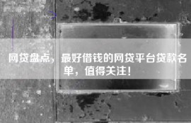 网贷盘点，最好借钱的网贷平台贷款名单，值得关注！