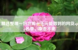 精选整理一份急需一千元能借到的网贷app名单，拿走不谢