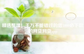 精选整理！千万不能错过的借1000必下款的网贷网贷app