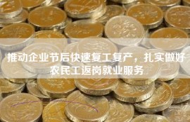 推动企业节后快速复工复产，扎实做好农民工返岗就业服务
