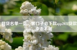 网贷名单一览，黑口子必下款app2022贷款app，拿走不谢