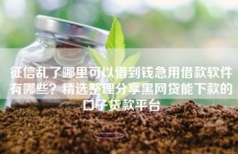 征信乱了哪里可以借到钱急用借款软件有哪些？精选整理分享黑网贷能下款的口子贷款平台