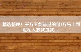 精选整理！千万不能错过的借2万马上到账私人放款贷款app