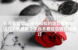 有什么贷款app是不刷脸的贷款有哪些？这几个就是哪个平台不看征信借钱好通过