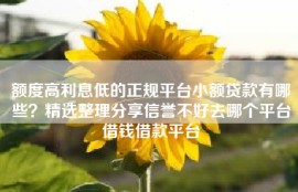 额度高利息低的正规平台小额贷款有哪些？精选整理分享信誉不好去哪个平台借钱借款平台