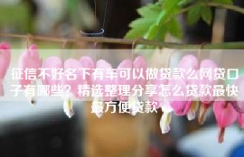 征信不好名下有车可以做贷款么网贷口子有哪些？精选整理分享怎么贷款最快最方便贷款