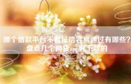 哪个借款平台不看征信容易通过有哪些？盘点几个网贷app好下款的