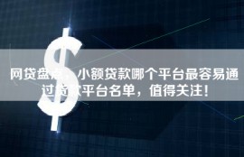 网贷盘点，小额贷款哪个平台最容易通过贷款平台名单，值得关注！