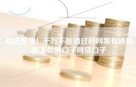 精选整理！千万不能错过的网黑有逾期能下款的口子网贷口子