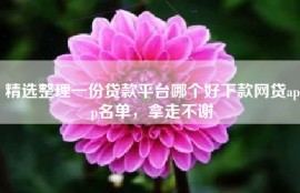 精选整理一份贷款平台哪个好下款网贷app名单，拿走不谢