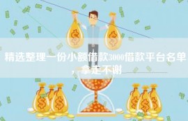 精选整理一份小额借款3000借款平台名单，拿走不谢