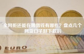 全网拒还能在哪借钱有哪些？盘点几个网贷口子好下款的