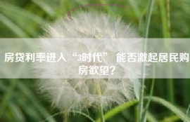 房贷利率进入“3时代” 能否激起居民购房欲望？