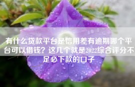 有什么贷款平台是信用差有逾期哪个平台可以借钱？这几个就是2022综合评分不足必下款的口子