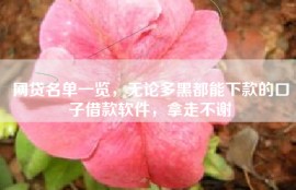 网贷名单一览，无论多黑都能下款的口子借款软件，拿走不谢