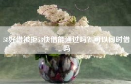 58好借被拒58快借能通过吗？可以同时借吗