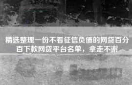 精选整理一份不看征信负债的网贷百分百下款网贷平台名单，拿走不谢